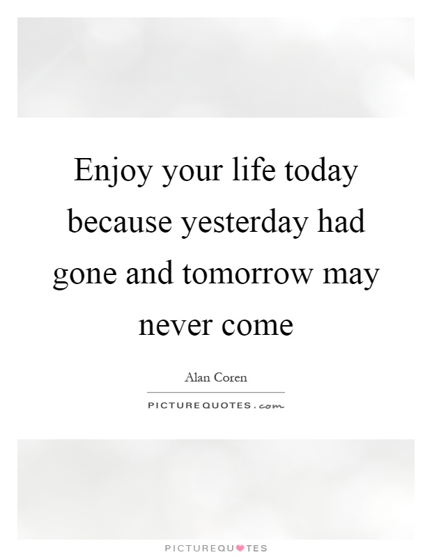 Enjoy your life today because yesterday had gone and tomorrow may never come Picture Quote #1