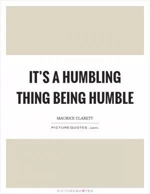It’s a humbling thing being humble Picture Quote #1