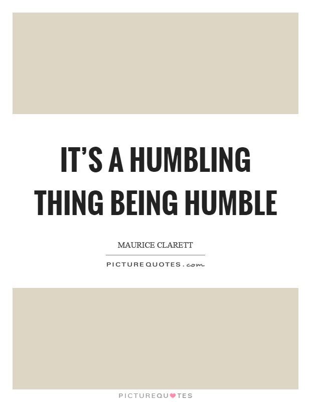 It's a humbling thing being humble Picture Quote #1