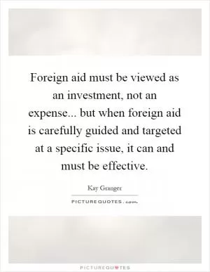 Foreign aid must be viewed as an investment, not an expense... but when foreign aid is carefully guided and targeted at a specific issue, it can and must be effective Picture Quote #1
