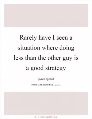Rarely have I seen a situation where doing less than the other guy is a good strategy Picture Quote #1
