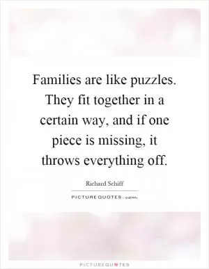 Families are like puzzles. They fit together in a certain way, and if one piece is missing, it throws everything off Picture Quote #1