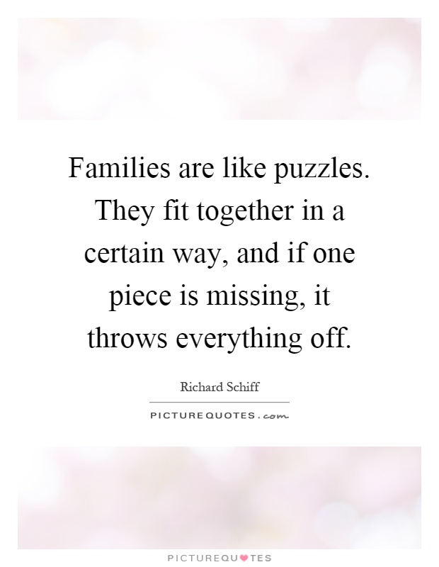 Families are like puzzles. They fit together in a certain way, and if one piece is missing, it throws everything off Picture Quote #1