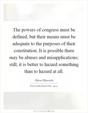 The powers of congress must be defined, but their means must be adequate to the purposes of their constitution. It is possible there may be abuses and misapplications; still, it is better to hazard something than to hazard at all Picture Quote #1