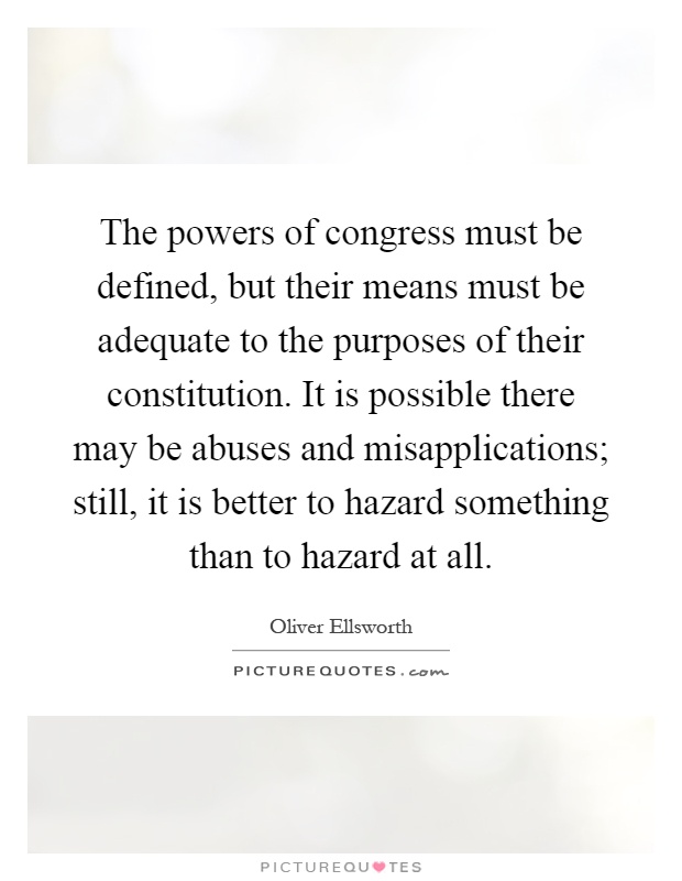 The powers of congress must be defined, but their means must be adequate to the purposes of their constitution. It is possible there may be abuses and misapplications; still, it is better to hazard something than to hazard at all Picture Quote #1