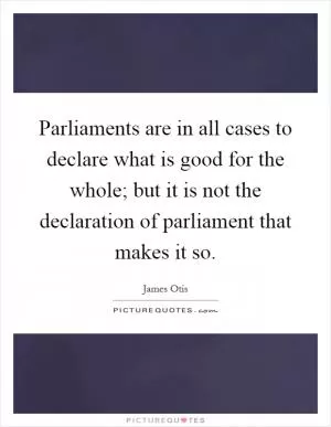 Parliaments are in all cases to declare what is good for the whole; but it is not the declaration of parliament that makes it so Picture Quote #1