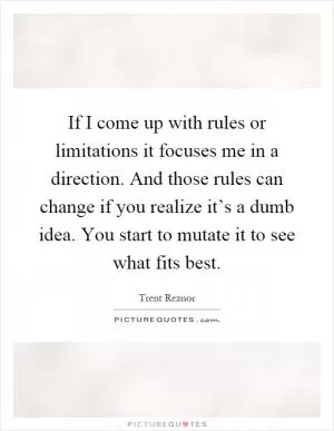If I come up with rules or limitations it focuses me in a direction. And those rules can change if you realize it’s a dumb idea. You start to mutate it to see what fits best Picture Quote #1