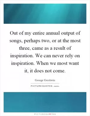 Out of my entire annual output of songs, perhaps two, or at the most three, came as a result of inspiration. We can never rely on inspiration. When we most want it, it does not come Picture Quote #1