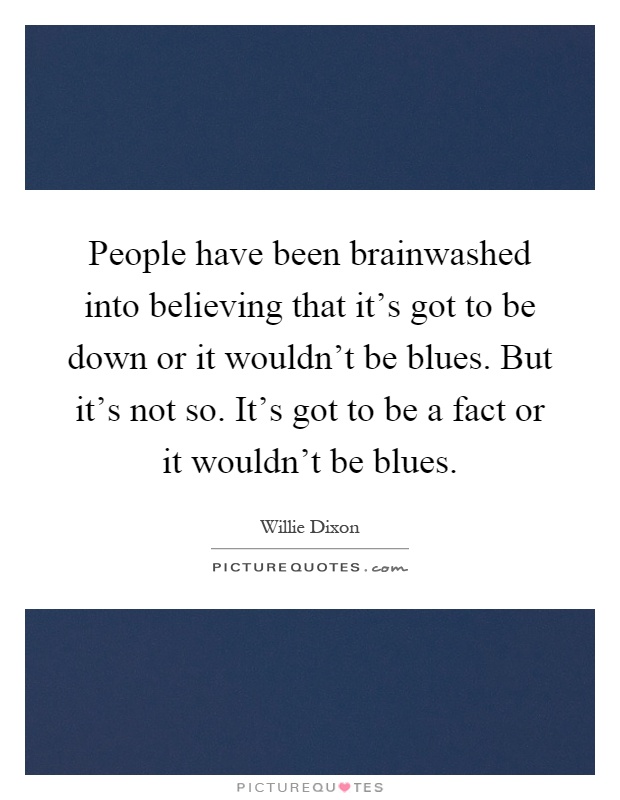 People have been brainwashed into believing that it's got to be down or it wouldn't be blues. But it's not so. It's got to be a fact or it wouldn't be blues Picture Quote #1
