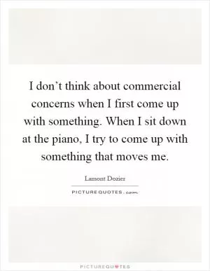 I don’t think about commercial concerns when I first come up with something. When I sit down at the piano, I try to come up with something that moves me Picture Quote #1
