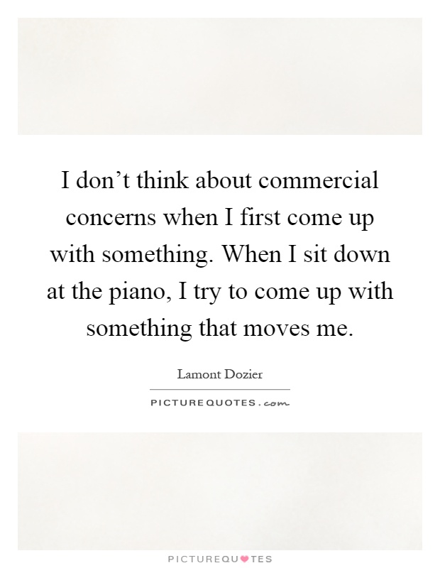 I don't think about commercial concerns when I first come up with something. When I sit down at the piano, I try to come up with something that moves me Picture Quote #1