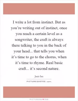 I write a lot from instinct. But as you’re writing out of instinct, once you reach a certain level as a songwriter, the craft is always there talking to you in the back of your head... that tells you when it’s time to go to the chorus, when it’s time to rhyme. Real basic craft... it’s second nature Picture Quote #1