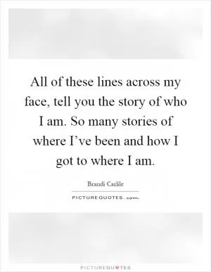 All of these lines across my face, tell you the story of who I am. So many stories of where I’ve been and how I got to where I am Picture Quote #1