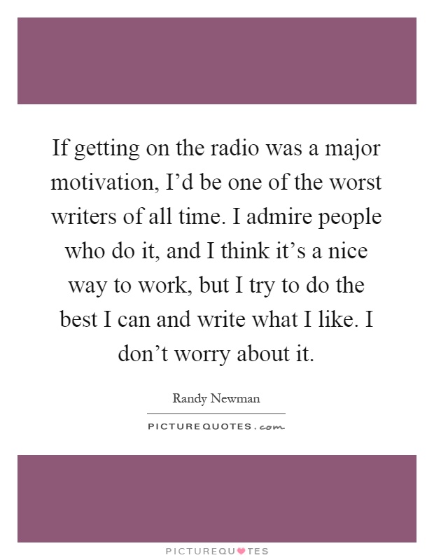 If getting on the radio was a major motivation, I'd be one of the worst writers of all time. I admire people who do it, and I think it's a nice way to work, but I try to do the best I can and write what I like. I don't worry about it Picture Quote #1