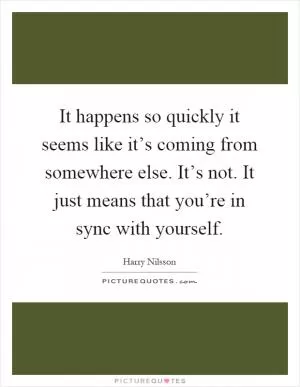 It happens so quickly it seems like it’s coming from somewhere else. It’s not. It just means that you’re in sync with yourself Picture Quote #1
