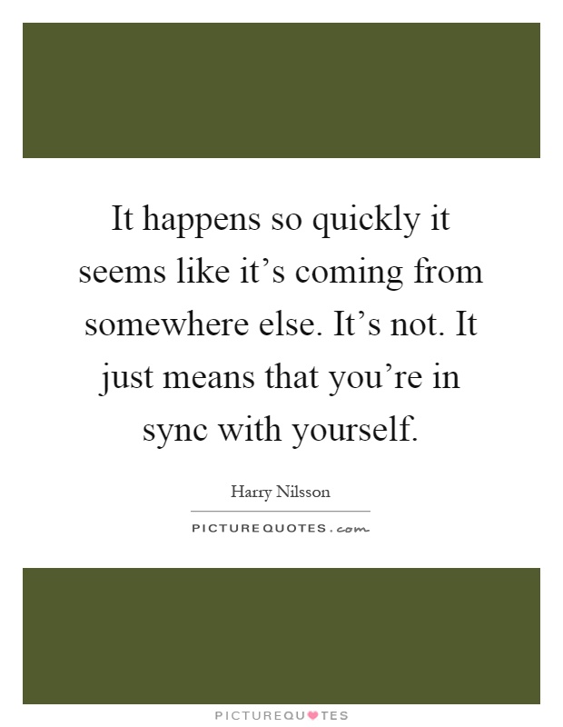 It happens so quickly it seems like it's coming from somewhere else. It's not. It just means that you're in sync with yourself Picture Quote #1