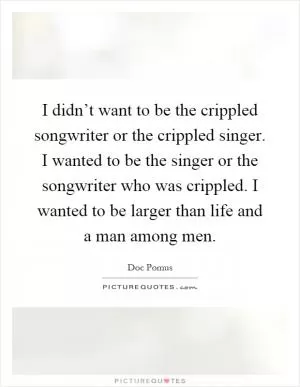 I didn’t want to be the crippled songwriter or the crippled singer. I wanted to be the singer or the songwriter who was crippled. I wanted to be larger than life and a man among men Picture Quote #1
