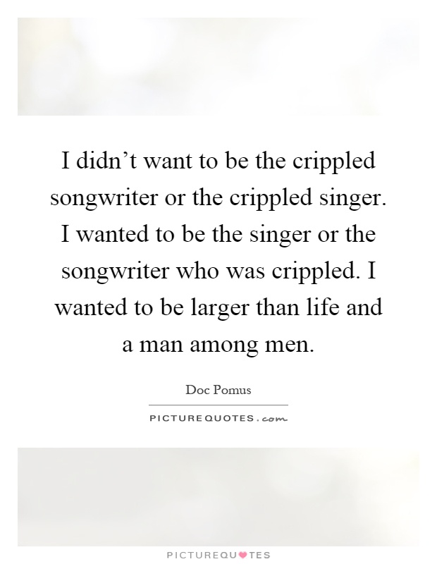 I didn't want to be the crippled songwriter or the crippled singer. I wanted to be the singer or the songwriter who was crippled. I wanted to be larger than life and a man among men Picture Quote #1