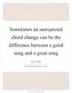 Sometimes an unexpected chord change can be the difference between a good song and a great song Picture Quote #1