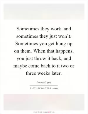 Sometimes they work, and sometimes they just won’t. Sometimes you get hung up on them. When that happens, you just throw it back, and maybe come back to it two or three weeks later Picture Quote #1