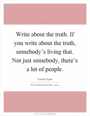 Write about the truth. If you write about the truth, somebody’s living that. Not just somebody, there’s a lot of people Picture Quote #1