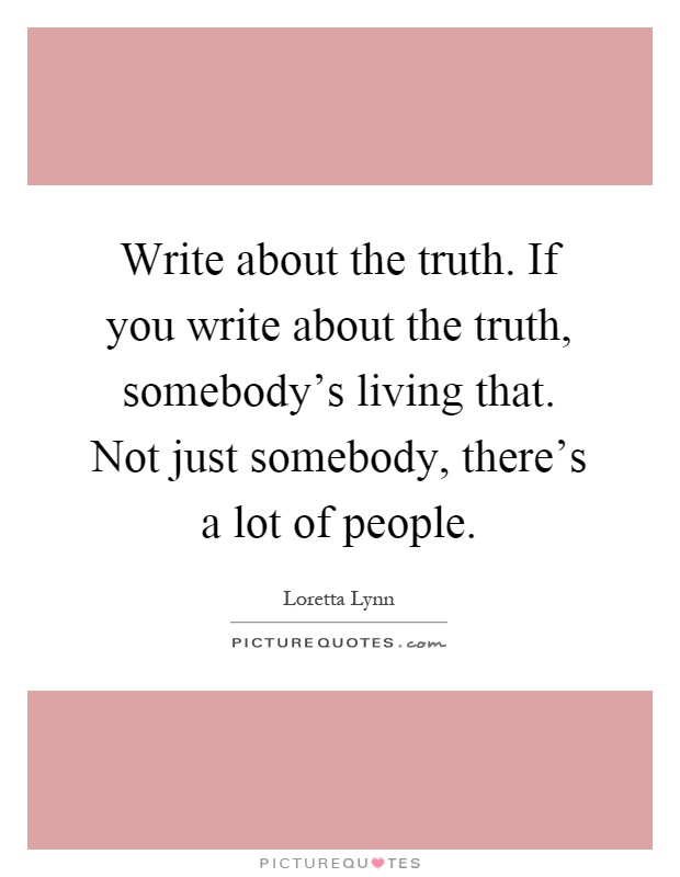 Write about the truth. If you write about the truth, somebody's living that. Not just somebody, there's a lot of people Picture Quote #1
