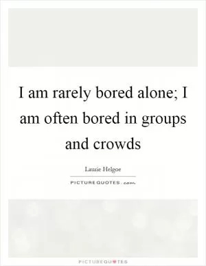 I am rarely bored alone; I am often bored in groups and crowds Picture Quote #1