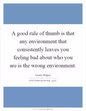 A good rule of thumb is that any environment that consistently leaves you feeling bad about who you are is the wrong environment Picture Quote #1