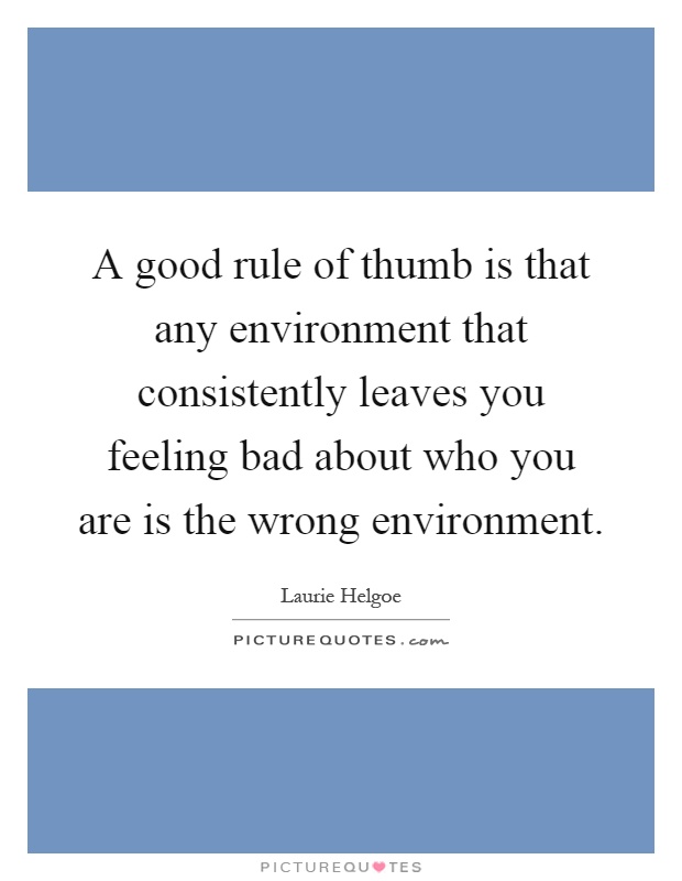 A good rule of thumb is that any environment that consistently leaves you feeling bad about who you are is the wrong environment Picture Quote #1