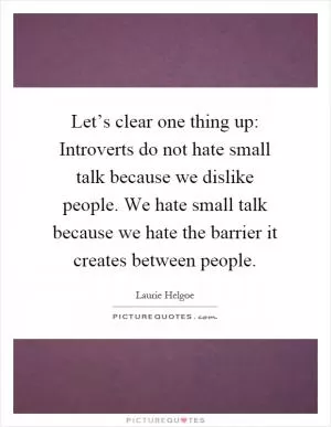 Let’s clear one thing up: Introverts do not hate small talk because we dislike people. We hate small talk because we hate the barrier it creates between people Picture Quote #1