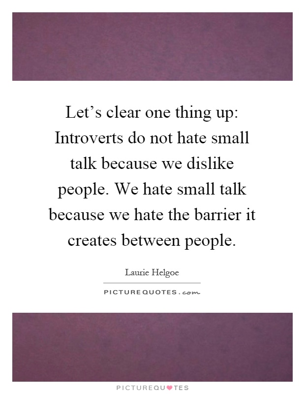 Let's clear one thing up: Introverts do not hate small talk because we dislike people. We hate small talk because we hate the barrier it creates between people Picture Quote #1