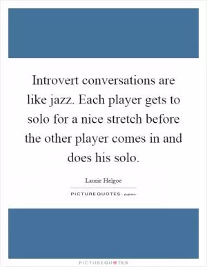 Introvert conversations are like jazz. Each player gets to solo for a nice stretch before the other player comes in and does his solo Picture Quote #1
