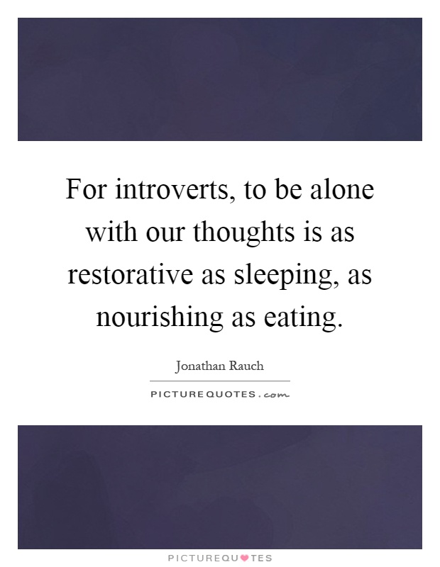 For introverts, to be alone with our thoughts is as restorative as sleeping, as nourishing as eating Picture Quote #1