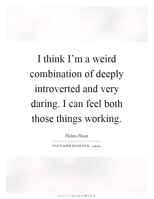 I think I'm a weird combination of deeply introverted and very daring. I can feel both those things working Picture Quote #1