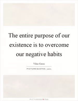 The entire purpose of our existence is to overcome our negative habits Picture Quote #1