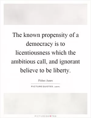 The known propensity of a democracy is to licentiousness which the ambitious call, and ignorant believe to be liberty Picture Quote #1