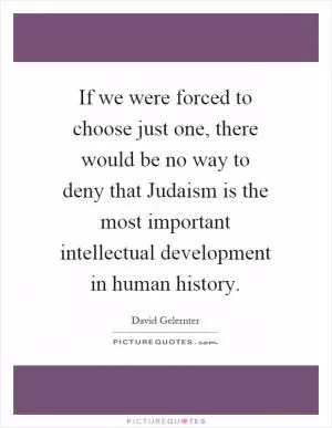 If we were forced to choose just one, there would be no way to deny that Judaism is the most important intellectual development in human history Picture Quote #1