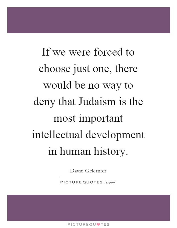 If we were forced to choose just one, there would be no way to deny that Judaism is the most important intellectual development in human history Picture Quote #1