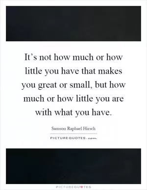 It’s not how much or how little you have that makes you great or small, but how much or how little you are with what you have Picture Quote #1