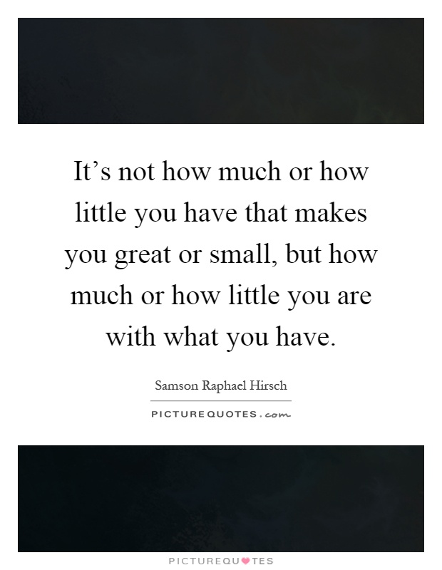 It's not how much or how little you have that makes you great or small, but how much or how little you are with what you have Picture Quote #1