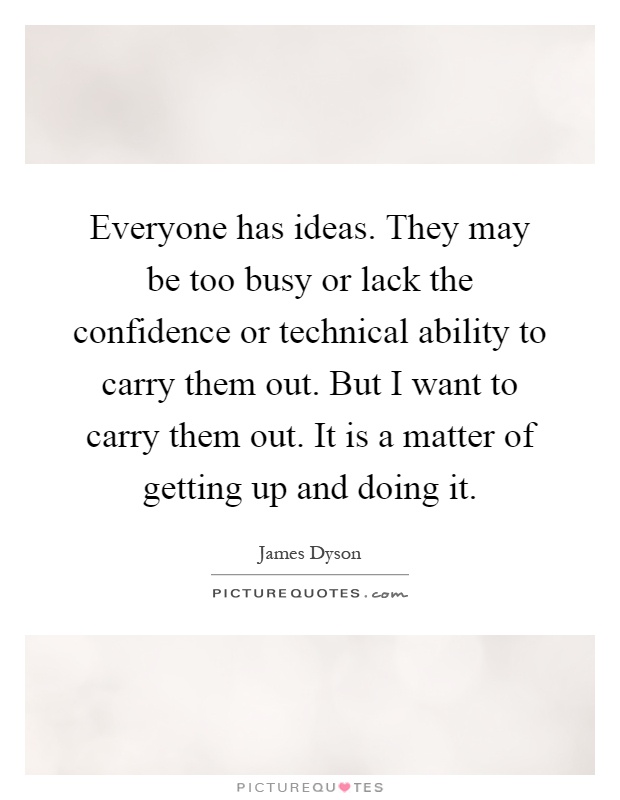 Everyone has ideas. They may be too busy or lack the confidence or technical ability to carry them out. But I want to carry them out. It is a matter of getting up and doing it Picture Quote #1