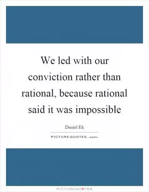 We led with our conviction rather than rational, because rational said it was impossible Picture Quote #1