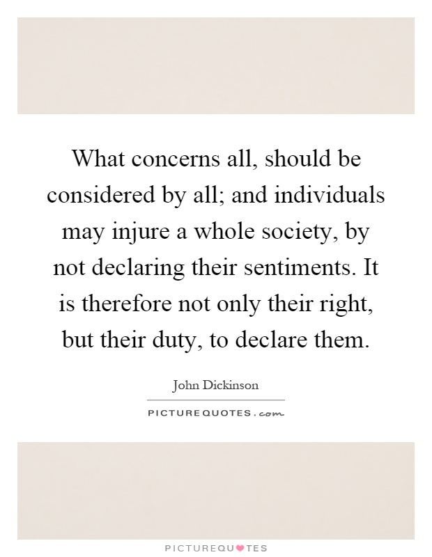 What concerns all, should be considered by all; and individuals may injure a whole society, by not declaring their sentiments. It is therefore not only their right, but their duty, to declare them Picture Quote #1