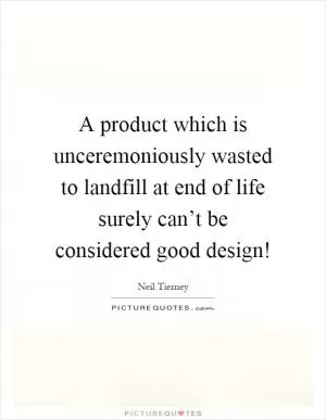 A product which is unceremoniously wasted to landfill at end of life surely can’t be considered good design! Picture Quote #1