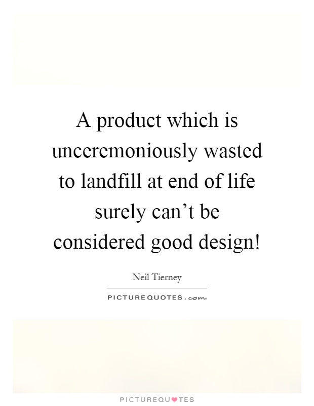 A product which is unceremoniously wasted to landfill at end of life surely can't be considered good design! Picture Quote #1