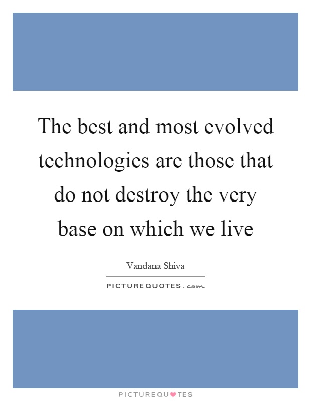 The best and most evolved technologies are those that do not destroy the very base on which we live Picture Quote #1