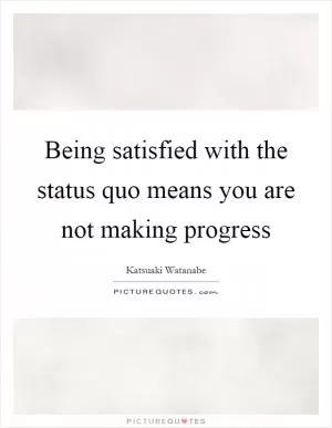 Being satisfied with the status quo means you are not making progress Picture Quote #1