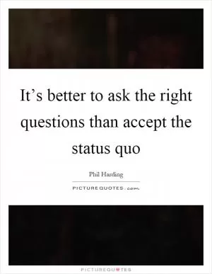 It’s better to ask the right questions than accept the status quo Picture Quote #1