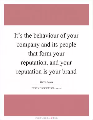 It’s the behaviour of your company and its people that form your reputation, and your reputation is your brand Picture Quote #1