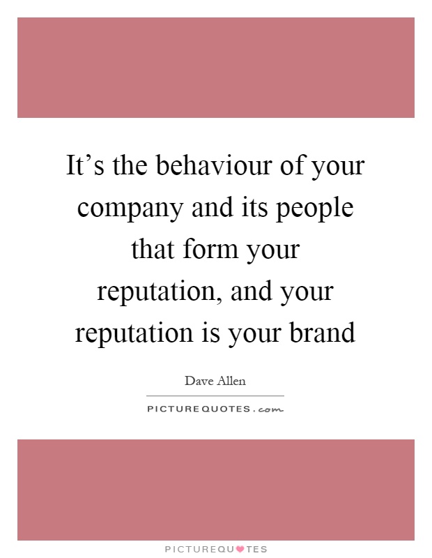 It's the behaviour of your company and its people that form your reputation, and your reputation is your brand Picture Quote #1